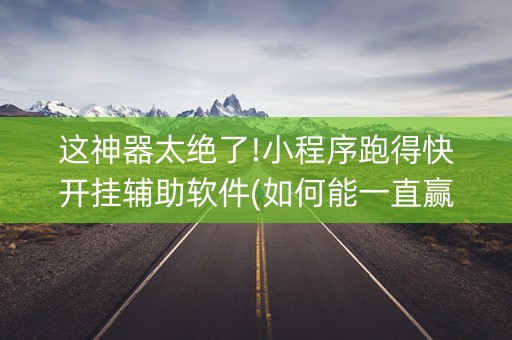 这神器太绝了!小程序跑得快开挂辅助软件(如何能一直赢)