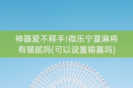 神器爱不释手!微乐宁夏麻将有猫腻吗(可以设置输赢吗)