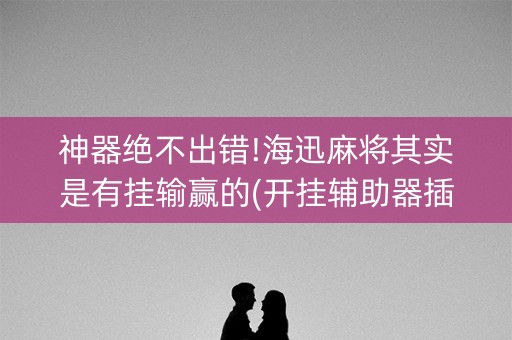 神器绝不出错!海迅麻将其实是有挂输赢的(开挂辅助器插件)