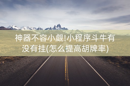 神器不容小觑!小程序斗牛有没有挂(怎么提高胡牌率)
