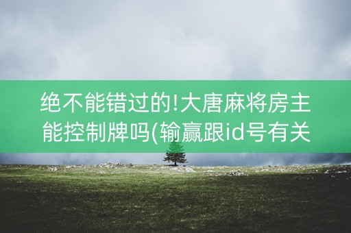 绝不能错过的!大唐麻将房主能控制牌吗(输赢跟id号有关系吗)