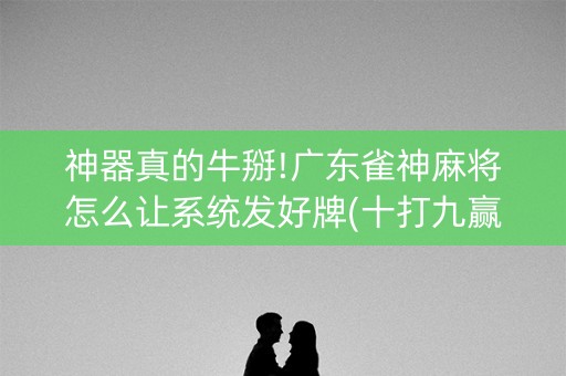 神器真的牛掰!广东雀神麻将怎么让系统发好牌(十打九赢的打法)