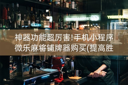 神器功能超厉害!手机小程序微乐麻将铺牌器购买(提高胜率方法)