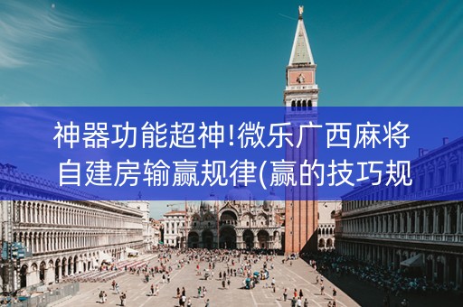 神器功能超神!微乐广西麻将自建房输赢规律(赢的技巧规律)