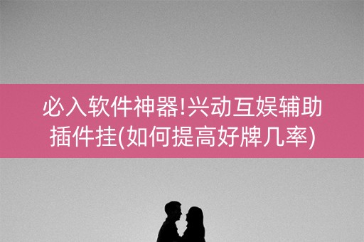 必入软件神器!兴动互娱辅助插件挂(如何提高好牌几率)