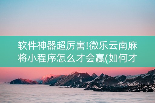 软件神器超厉害!微乐云南麻将小程序怎么才会赢(如何才能打赢)