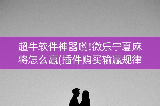 超牛软件神器哟!微乐宁夏麻将怎么赢(插件购买输赢规律)