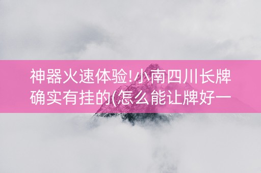 神器火速体验!小南四川长牌确实有挂的(怎么能让牌好一点)