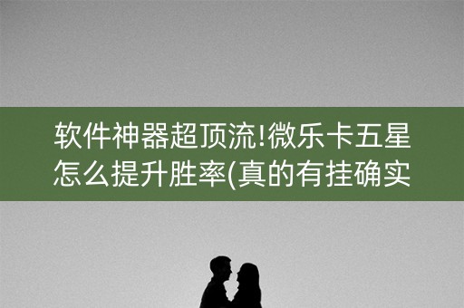 软件神器超顶流!微乐卡五星怎么提升胜率(真的有挂确实有挂)