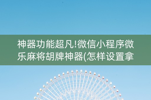 神器功能超凡!微信小程序微乐麻将胡牌神器(怎样设置拿好牌)