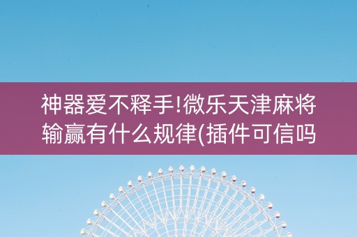神器爱不释手!微乐天津麻将输赢有什么规律(插件可信吗)