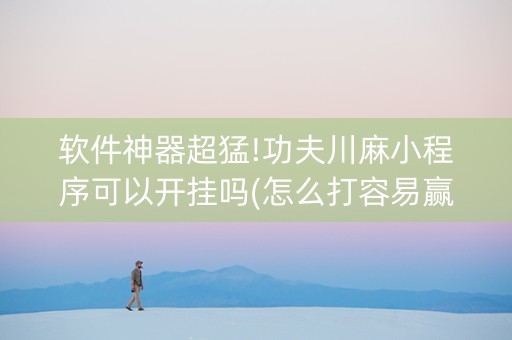 软件神器超猛!功夫川麻小程序可以开挂吗(怎么打容易赢)