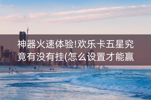 神器火速体验!欢乐卡五星究竟有没有挂(怎么设置才能赢)