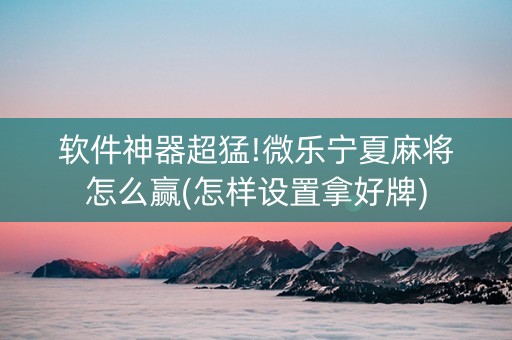 软件神器超猛!微乐宁夏麻将怎么赢(怎样设置拿好牌)