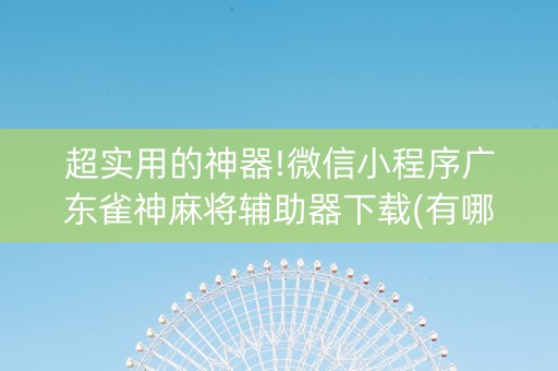 超实用的神器!微信小程序广东雀神麻将辅助器下载(有哪些猫腻)