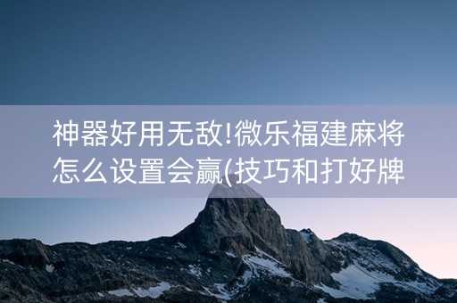 神器好用无敌!微乐福建麻将怎么设置会赢(技巧和打好牌方法)