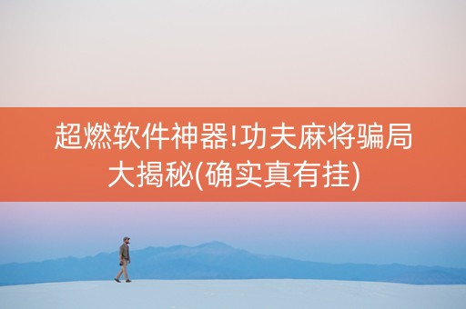 超燃软件神器!功夫麻将骗局大揭秘(确实真有挂)