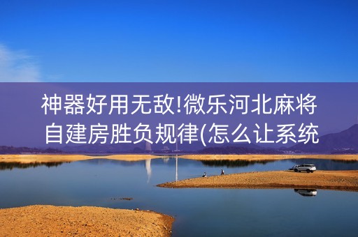 神器好用无敌!微乐河北麻将自建房胜负规律(怎么让系统给你发好牌)