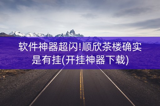 软件神器超闪!顺欣茶楼确实是有挂(开挂神器下载)