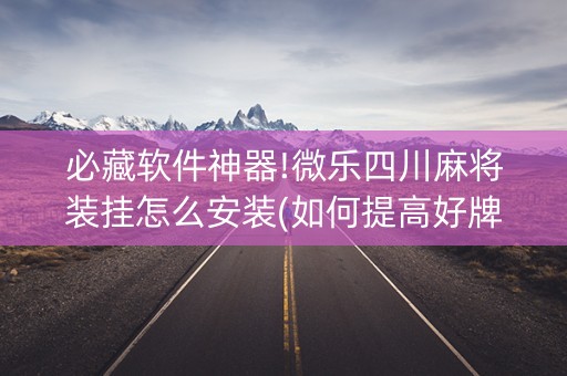 必藏软件神器!微乐四川麻将装挂怎么安装(如何提高好牌几率)
