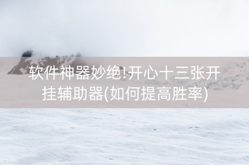 软件神器妙绝!开心十三张开挂辅助器(如何提高胜率)