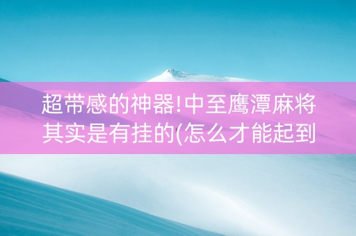 超带感的神器!中至鹰潭麻将其实是有挂的(怎么才能起到好牌)