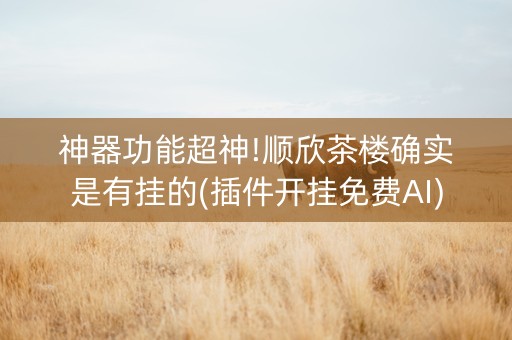 神器功能超神!顺欣茶楼确实是有挂的(插件开挂免费AI)