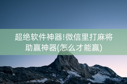 超绝软件神器!微信里打麻将助赢神器(怎么才能赢)