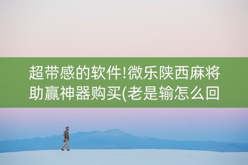 超带感的软件!微乐陕西麻将助赢神器购买(老是输怎么回事)