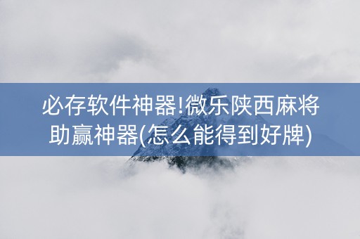 必存软件神器!微乐陕西麻将助赢神器(怎么能得到好牌)