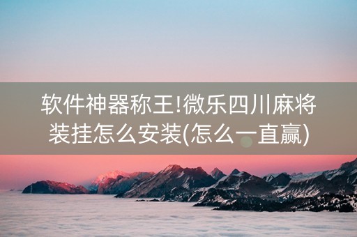 软件神器称王!微乐四川麻将装挂怎么安装(怎么一直赢)