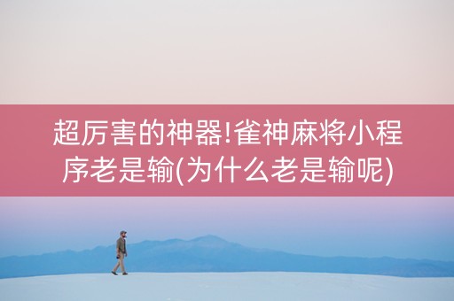 超厉害的神器!雀神麻将小程序老是输(为什么老是输呢)