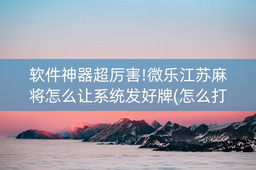 软件神器超厉害!微乐江苏麻将怎么让系统发好牌(怎么打容易赢)