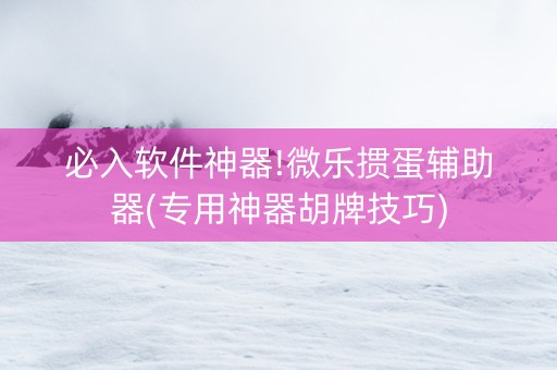 必入软件神器!微乐掼蛋辅助器(专用神器胡牌技巧)
