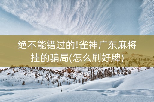 绝不能错过的!雀神广东麻将挂的骗局(怎么刷好牌)