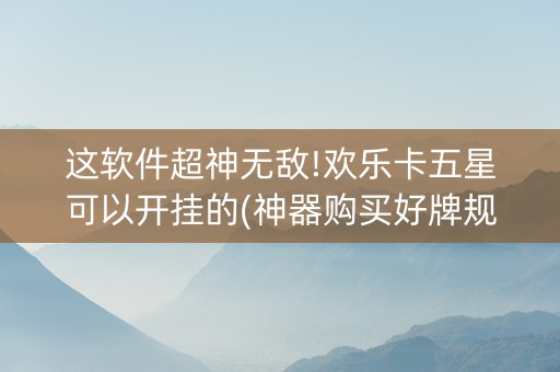 这软件超神无敌!欢乐卡五星可以开挂的(神器购买好牌规律)