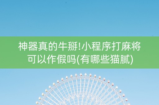 神器真的牛掰!小程序打麻将可以作假吗(有哪些猫腻)