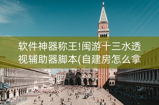 软件神器称王!闽游十三水透视辅助器脚本(自建房怎么拿好牌)