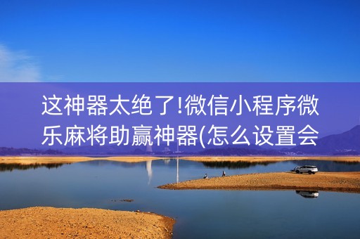 这神器太绝了!微信小程序微乐麻将助赢神器(怎么设置会赢)