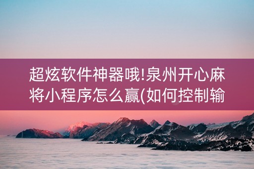 超炫软件神器哦!泉州开心麻将小程序怎么赢(如何控制输赢)