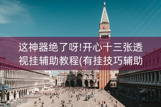 这神器绝了呀!开心十三张透视挂辅助教程(有挂技巧辅助器)
