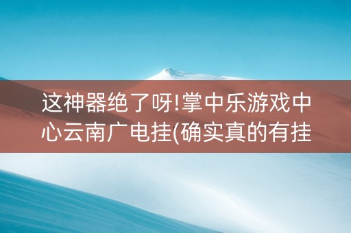这神器绝了呀!掌中乐游戏中心云南广电挂(确实真的有挂)