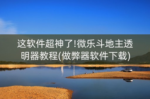 这软件超神了!微乐斗地主透明器教程(做弊器软件下载)