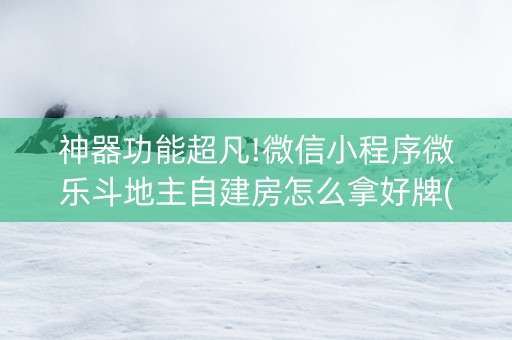 神器功能超凡!微信小程序微乐斗地主自建房怎么拿好牌(可以设置输赢吗)