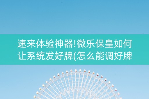 速来体验神器!微乐保皇如何让系统发好牌(怎么能调好牌)