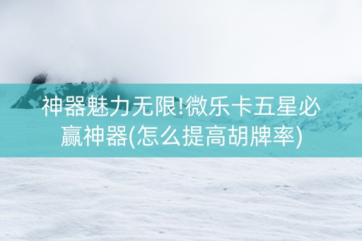 神器魅力无限!微乐卡五星必赢神器(怎么提高胡牌率)