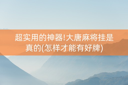 超实用的神器!大唐麻将挂是真的(怎样才能有好牌)