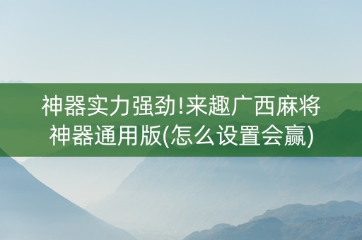 神器实力强劲!来趣广西麻将神器通用版(怎么设置会赢)