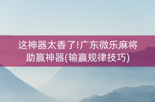 这神器太香了!广东微乐麻将助赢神器(输赢规律技巧)