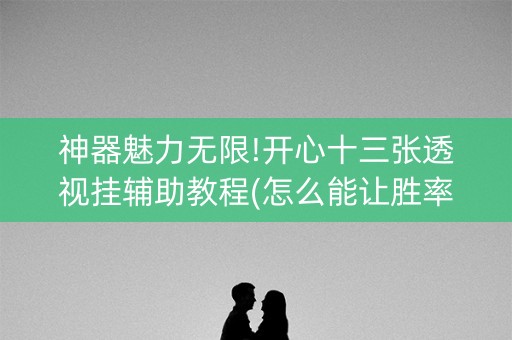 神器魅力无限!开心十三张透视挂辅助教程(怎么能让胜率高)